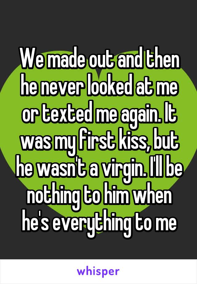 We made out and then he never looked at me or texted me again. It was my first kiss, but he wasn't a virgin. I'll be nothing to him when he's everything to me