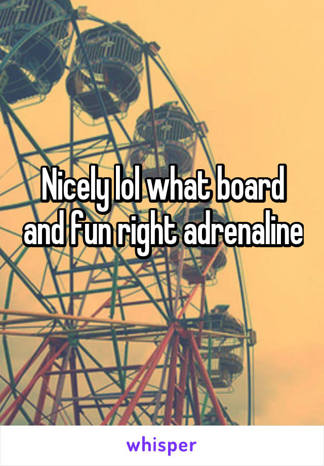 Nicely lol what board and fun right adrenaline 