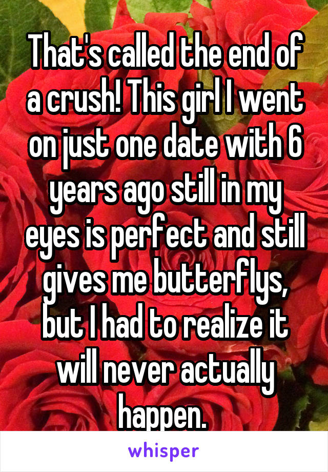 That's called the end of a crush! This girl I went on just one date with 6 years ago still in my eyes is perfect and still gives me butterflys, but I had to realize it will never actually happen. 