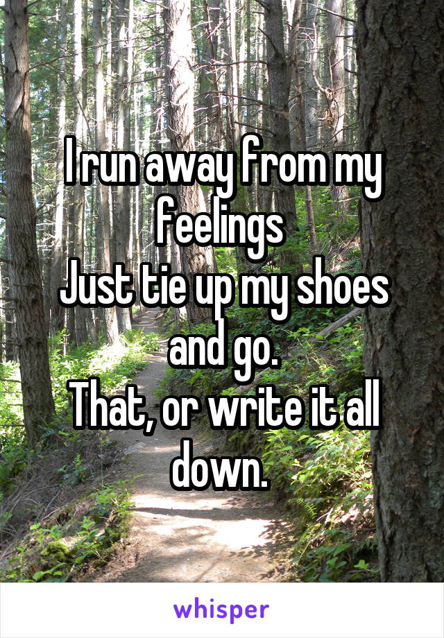 I run away from my feelings 
Just tie up my shoes and go.
That, or write it all down. 
