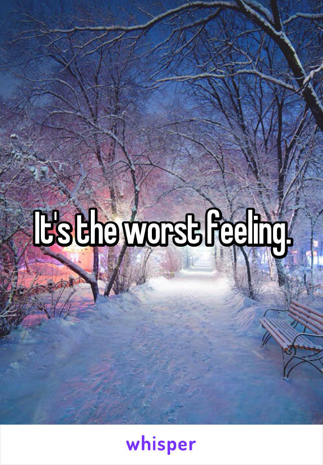 It's the worst feeling.