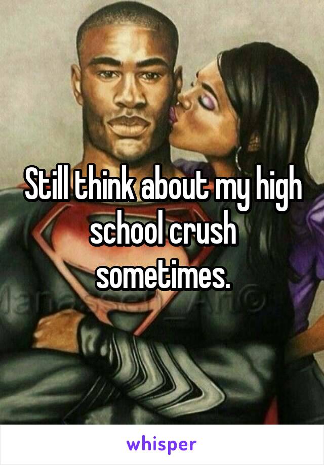 Still think about my high school crush sometimes.