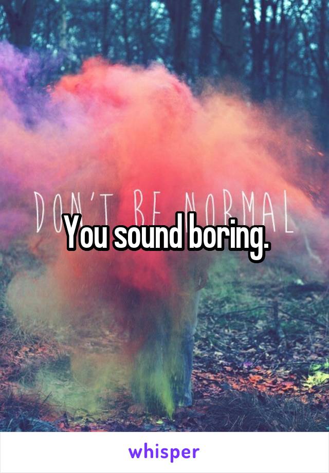 You sound boring.