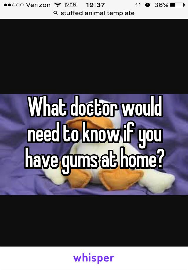 What doctor would need to know if you have gums at home?