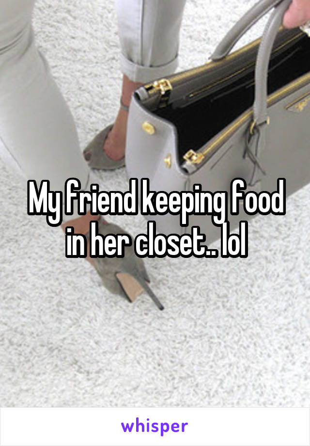 My friend keeping food in her closet.. lol