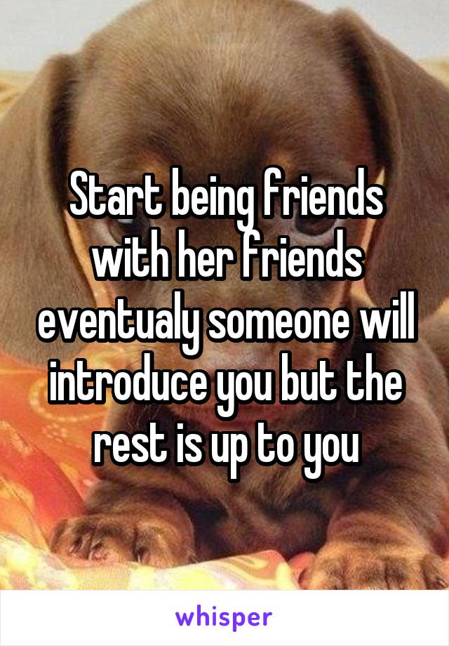 Start being friends with her friends eventualy someone will introduce you but the rest is up to you
