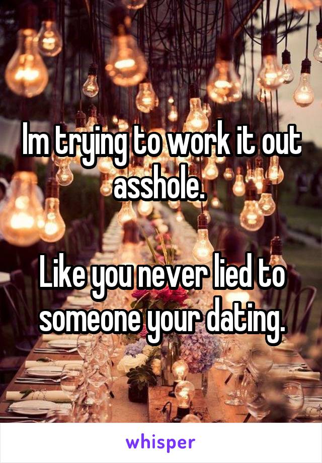 Im trying to work it out asshole. 

Like you never lied to someone your dating.
