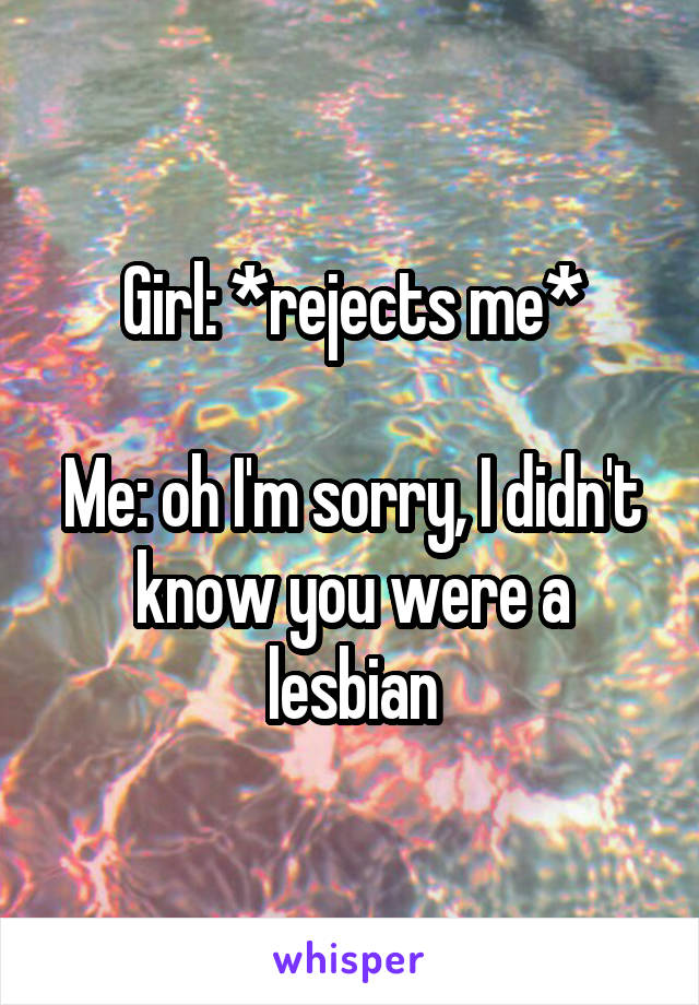 Girl: *rejects me*

Me: oh I'm sorry, I didn't know you were a lesbian