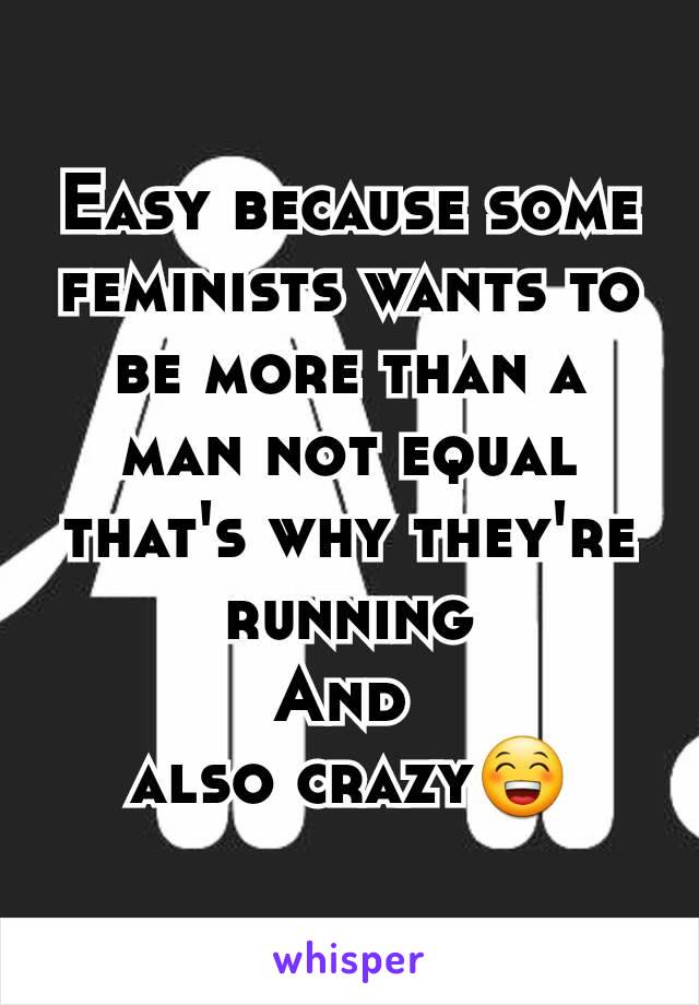 Easy because some feminists wants to be more than a man not equal that's why they're running
And 
also crazy😁