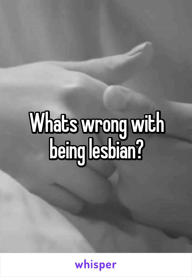 Whats wrong with being lesbian?