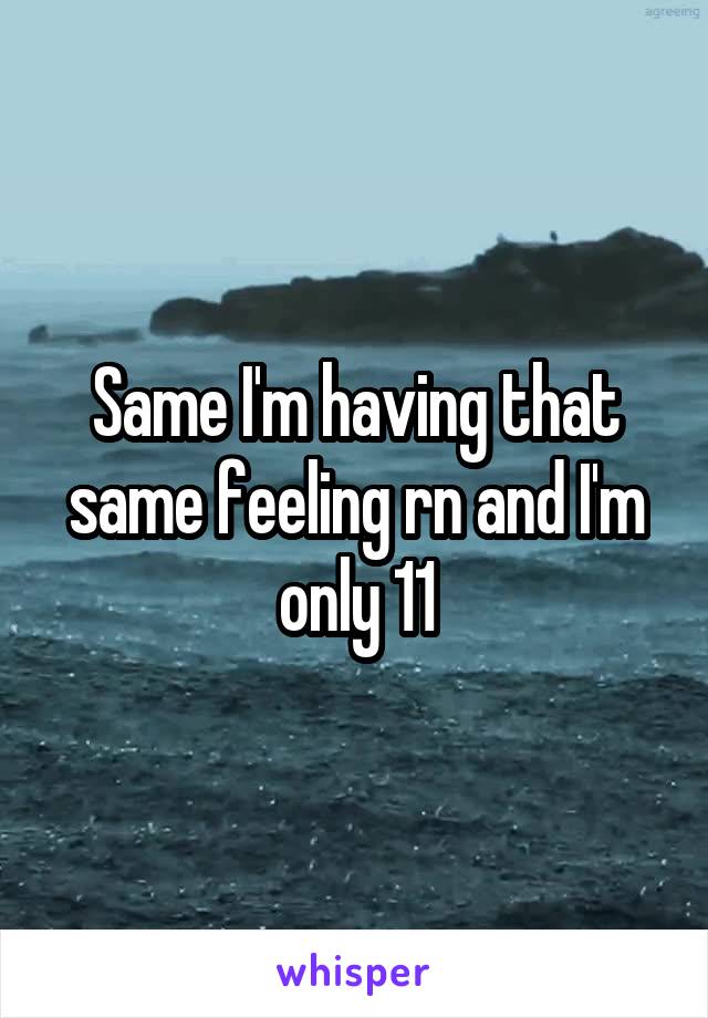 Same I'm having that same feeling rn and I'm only 11