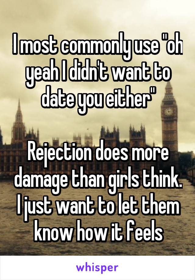 I most commonly use "oh yeah I didn't want to date you either"

Rejection does more damage than girls think. I just want to let them know how it feels