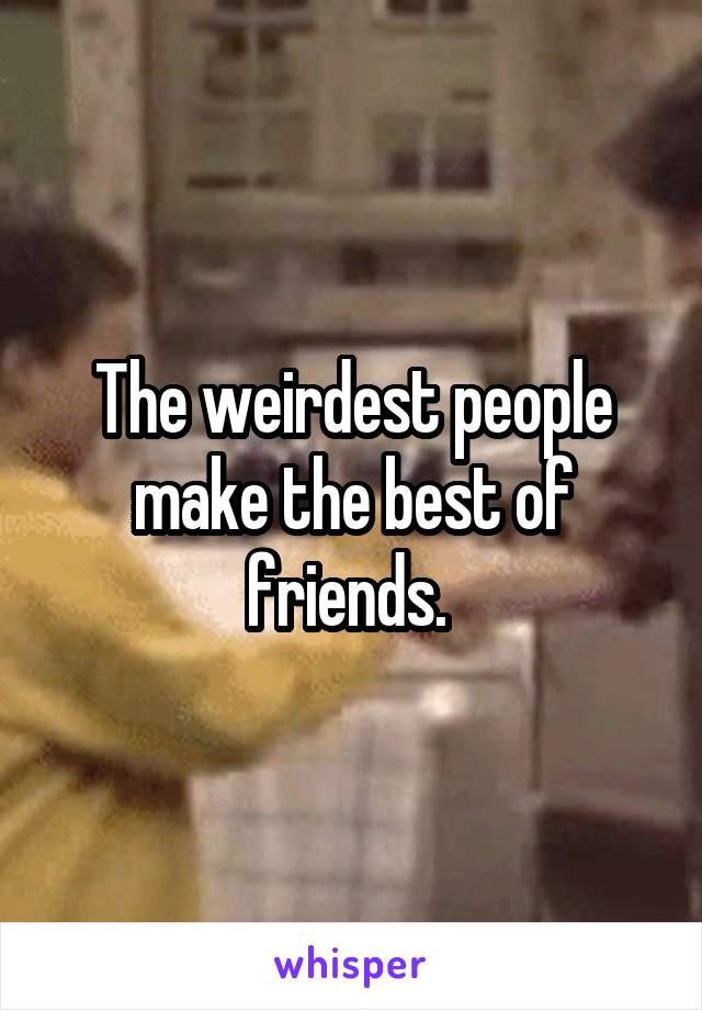 The weirdest people make the best of friends. 
