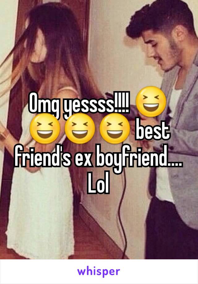 Omg yessss!!!! 😆😆😆😆 best friend's ex boyfriend.... Lol