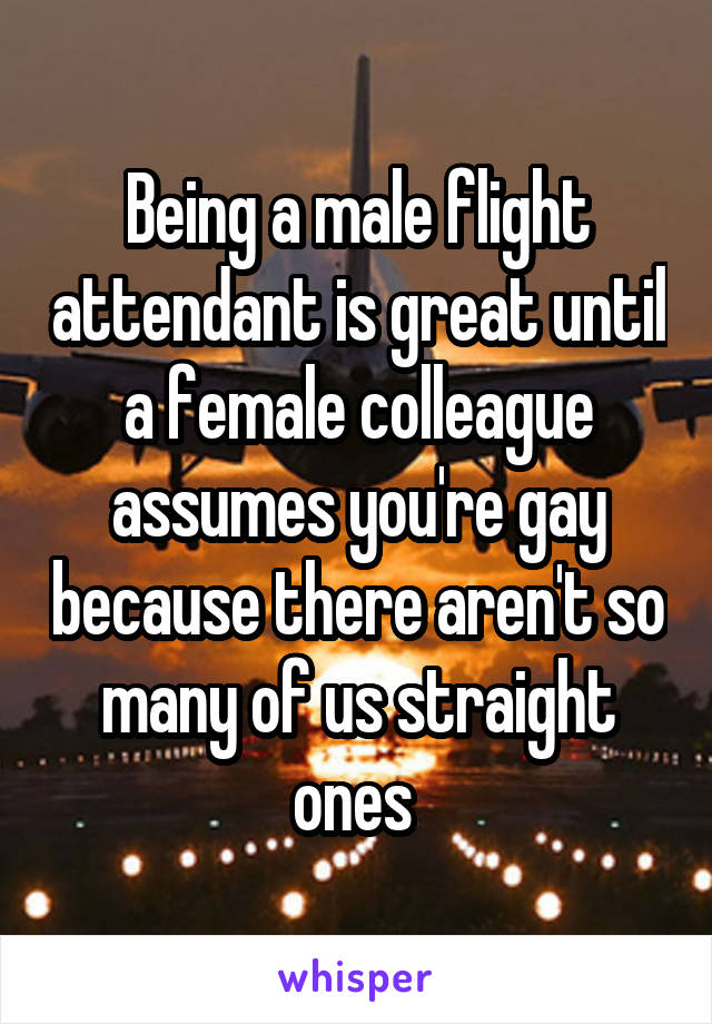 Being a male flight attendant is great until a female colleague assumes you're gay because there aren't so many of us straight ones 