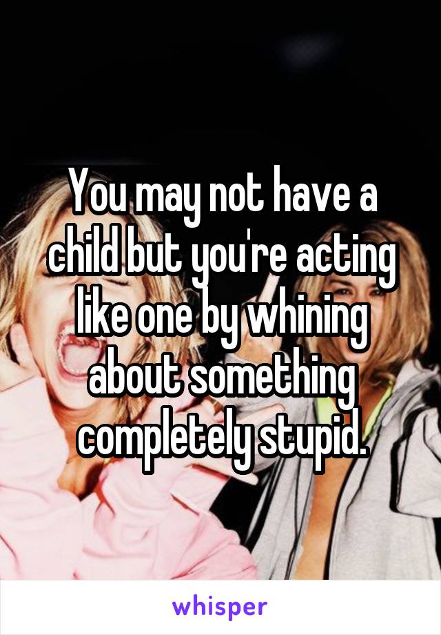 You may not have a child but you're acting like one by whining about something completely stupid.