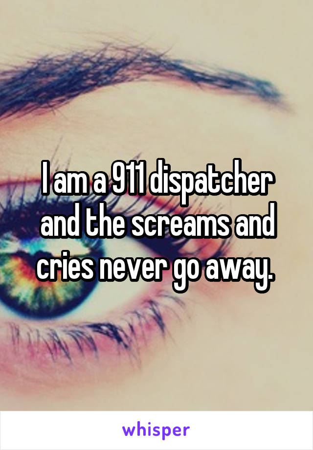 I am a 911 dispatcher and the screams and cries never go away. 