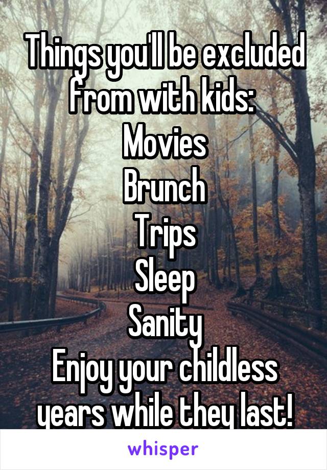 Things you'll be excluded from with kids: 
Movies
Brunch
Trips
Sleep
Sanity
Enjoy your childless years while they last!