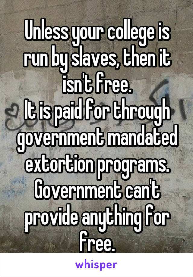 Unless your college is run by slaves, then it isn't free.
It is paid for through government mandated extortion programs.
Government can't provide anything for free.