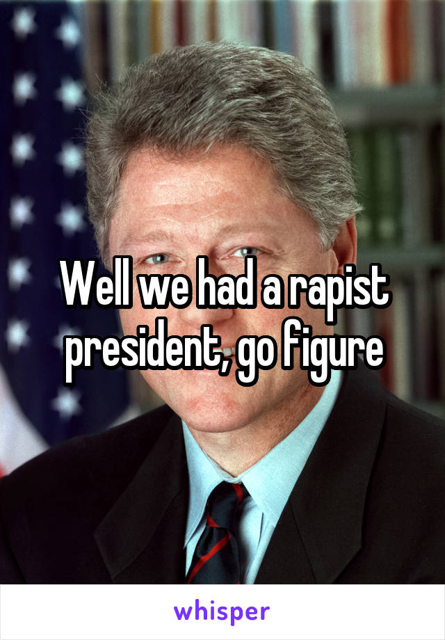 Well we had a rapist president, go figure