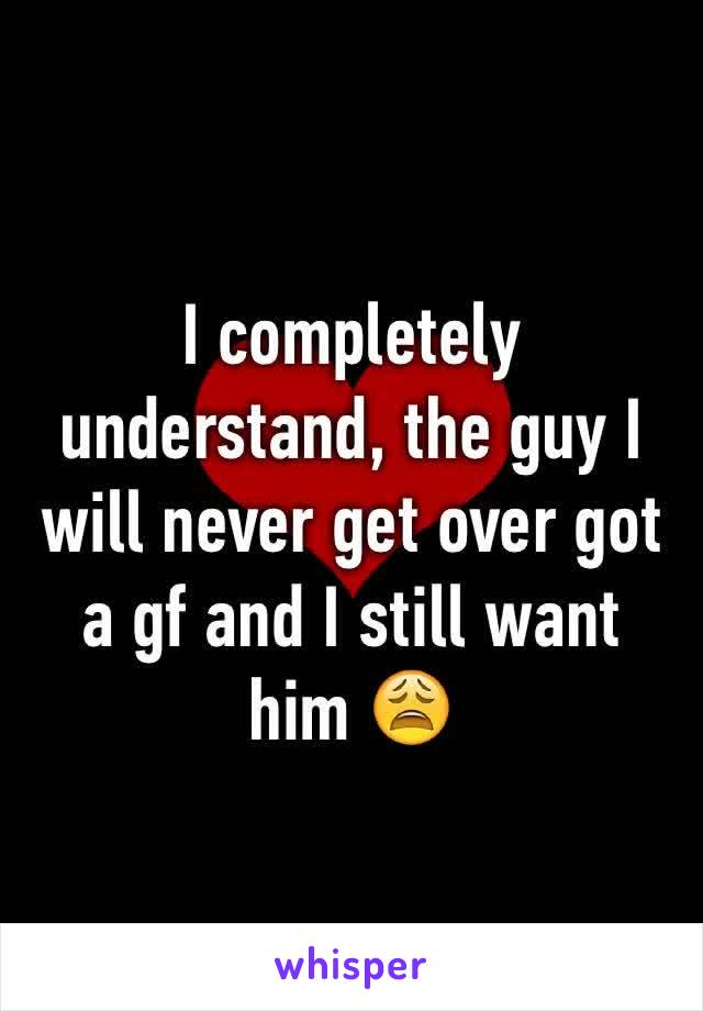 I completely understand, the guy I will never get over got a gf and I still want him 😩 