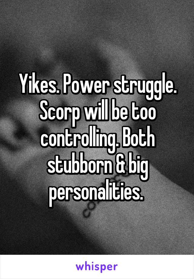 Yikes. Power struggle. Scorp will be too controlling. Both stubborn & big personalities. 