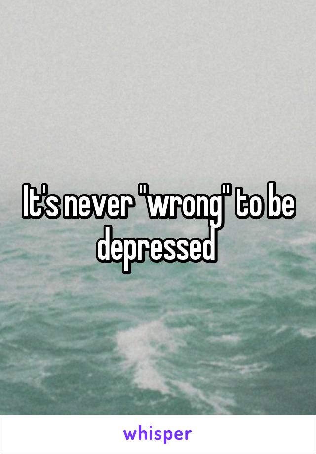 It's never "wrong" to be depressed 