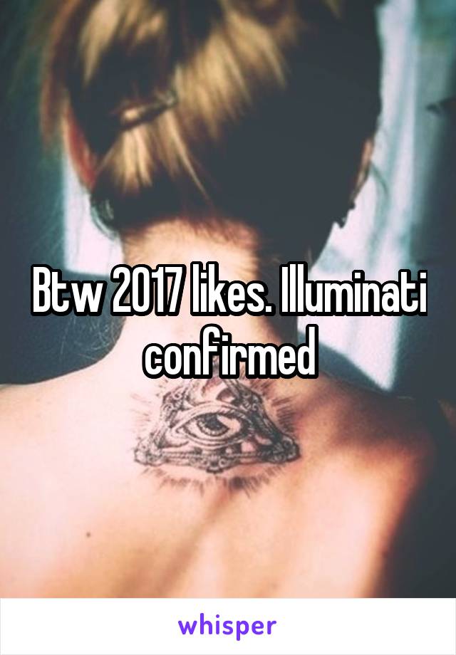 Btw 2017 likes. Illuminati confirmed