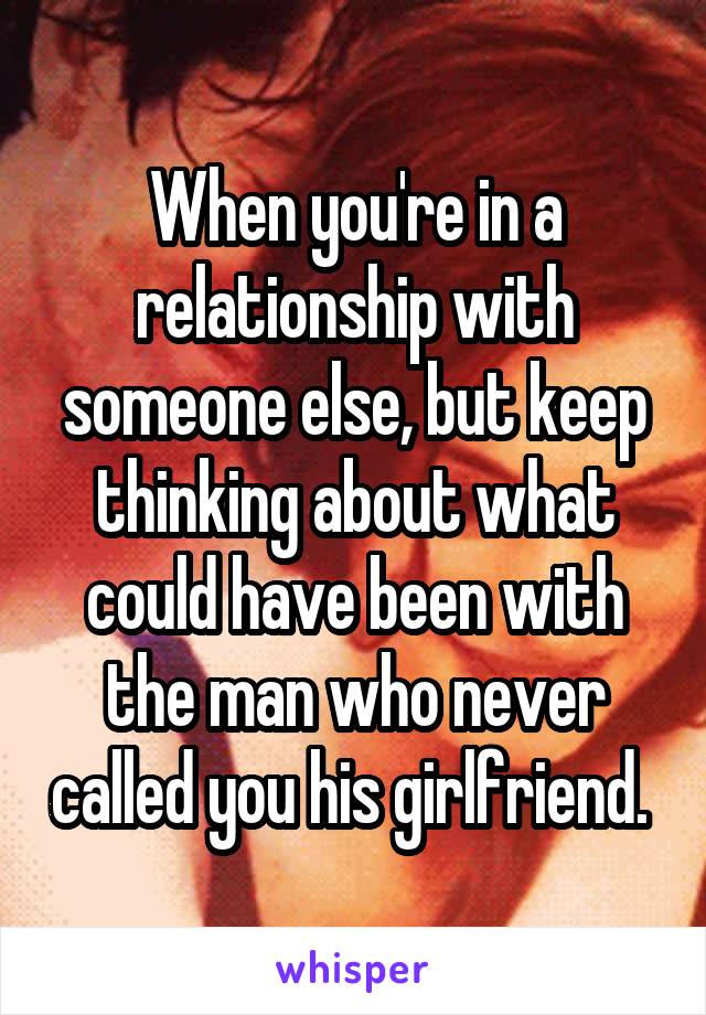 When you're in a relationship with someone else, but keep thinking about what could have been with the man who never called you his girlfriend. 