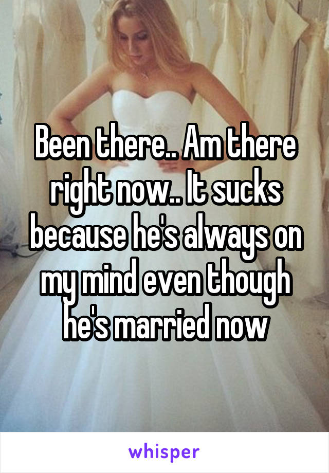 Been there.. Am there right now.. It sucks because he's always on my mind even though he's married now