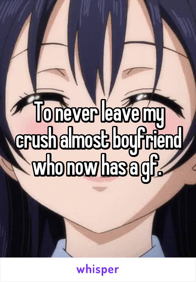 To never leave my crush almost boyfriend who now has a gf. 