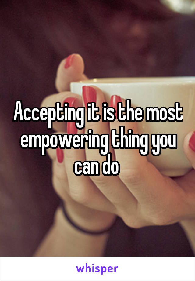 Accepting it is the most empowering thing you can do 