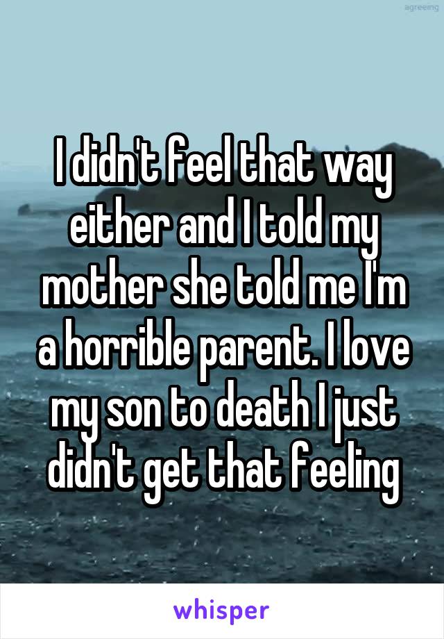 I didn't feel that way either and I told my mother she told me I'm a horrible parent. I love my son to death I just didn't get that feeling