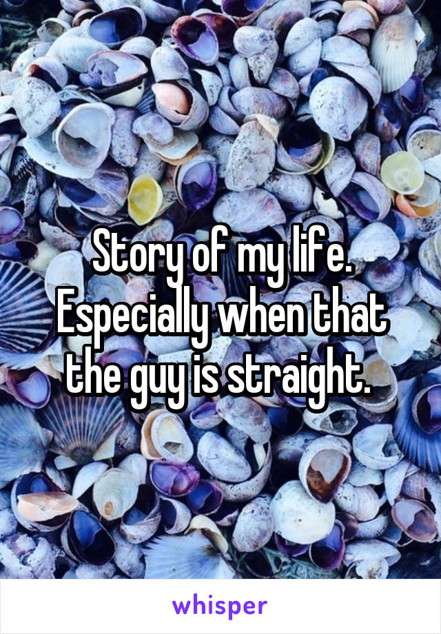 Story of my life. Especially when that the guy is straight. 