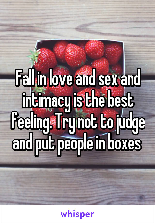 Fall in love and sex and intimacy is the best feeling. Try not to judge and put people in boxes 