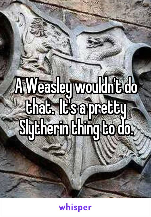 A Weasley wouldn't do that.  It's a pretty Slytherin thing to do.