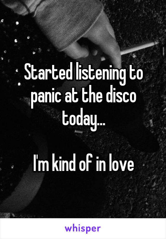 Started listening to panic at the disco today...

I'm kind of in love