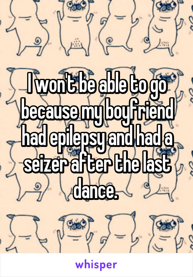 I won't be able to go because my boyfriend had epilepsy and had a seizer after the last dance. 