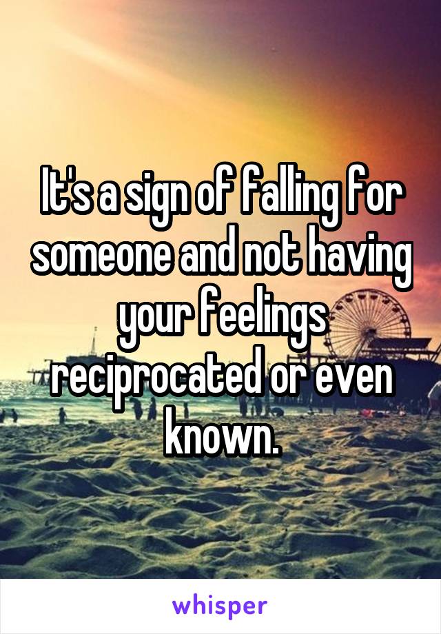 It's a sign of falling for someone and not having your feelings reciprocated or even known.