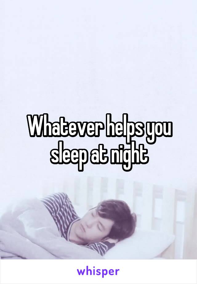 Whatever helps you sleep at night