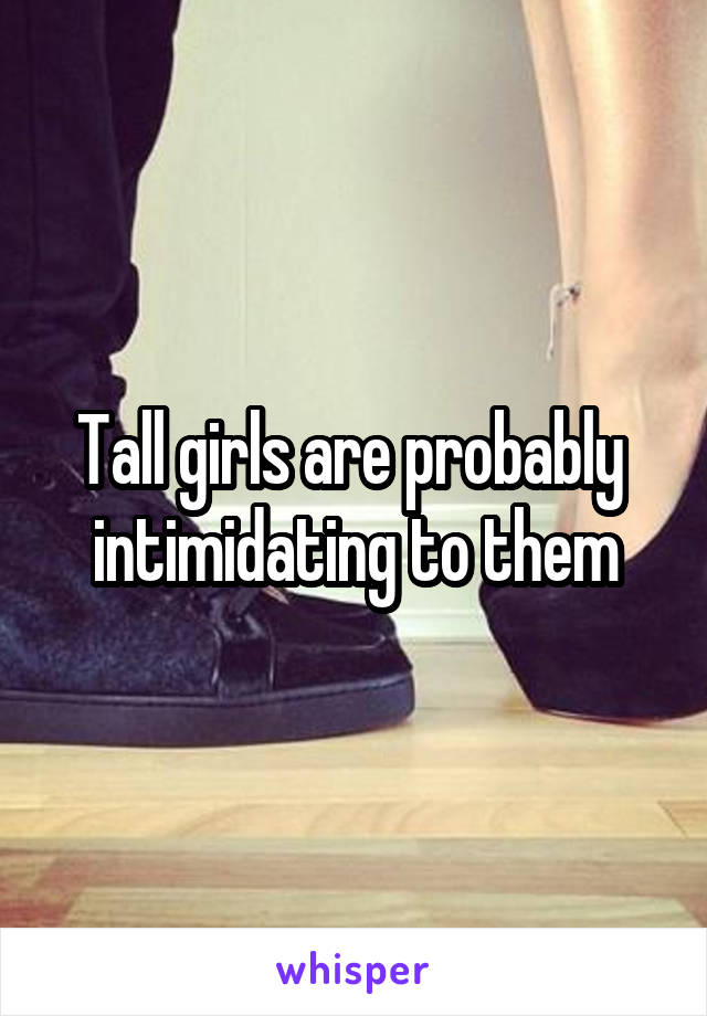 Tall girls are probably  intimidating to them