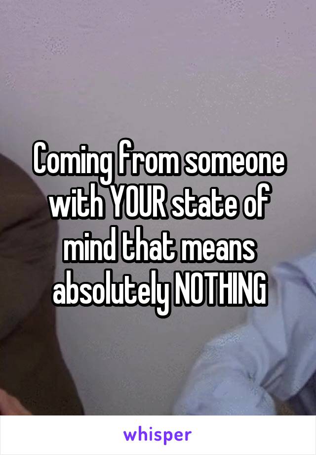 Coming from someone with YOUR state of mind that means absolutely NOTHING