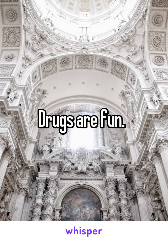 Drugs are fun.  