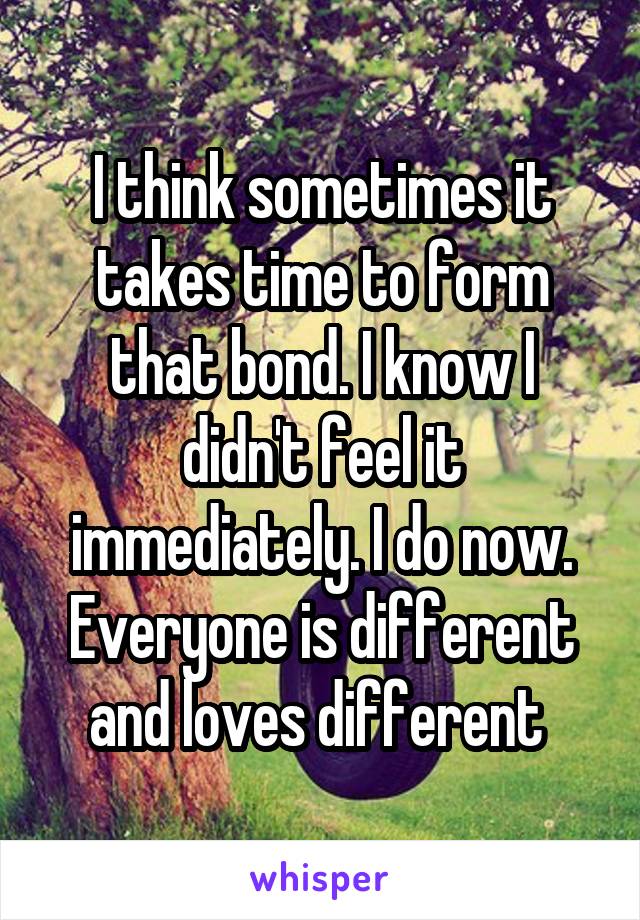 I think sometimes it takes time to form that bond. I know I didn't feel it immediately. I do now. Everyone is different and loves different 