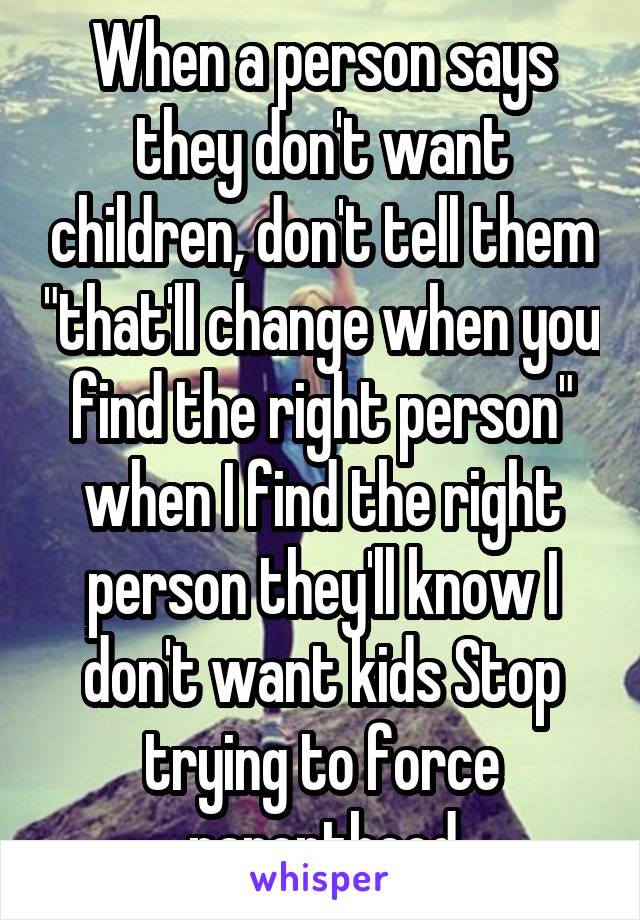 When a person says they don't want children, don't tell them "that'll change when you find the right person" when I find the right person they'll know I don't want kids Stop trying to force parenthood