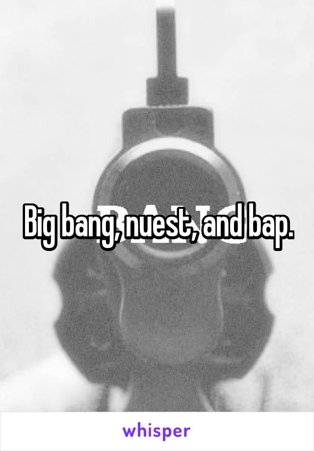 Big bang, nuest, and bap.