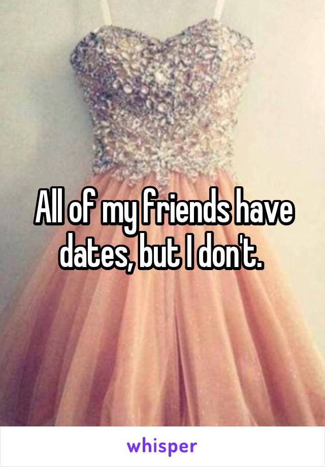 All of my friends have dates, but I don't. 