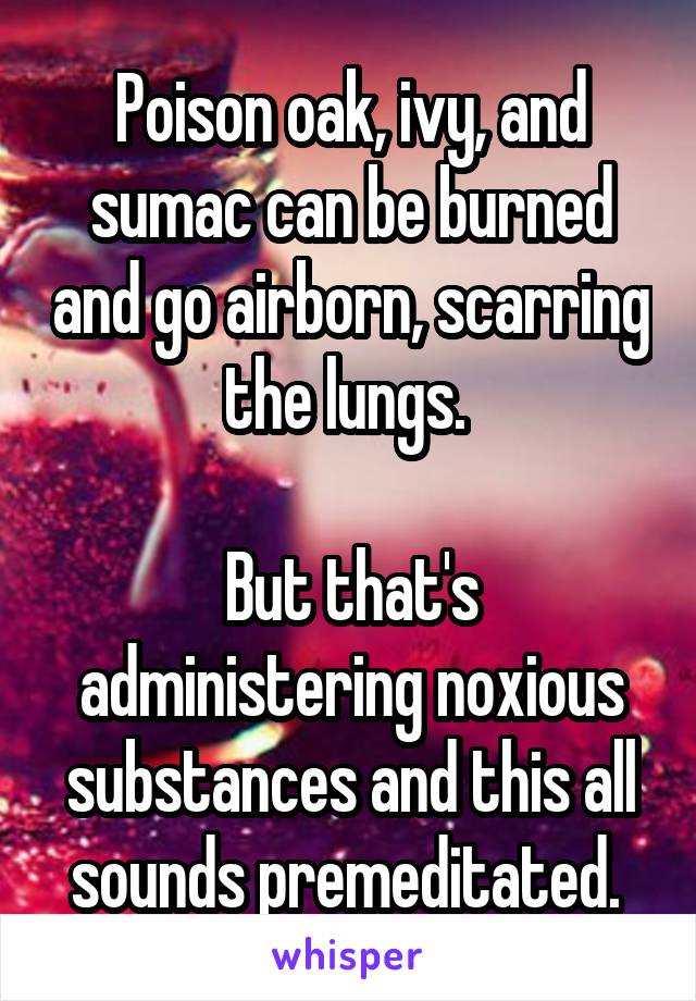 Poison oak, ivy, and sumac can be burned and go airborn, scarring the lungs. 

But that's administering noxious substances and this all sounds premeditated. 
