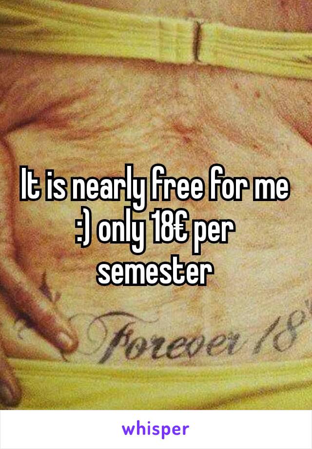 It is nearly free for me :) only 18€ per semester