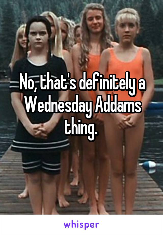 No, that's definitely a Wednesday Addams thing. 

